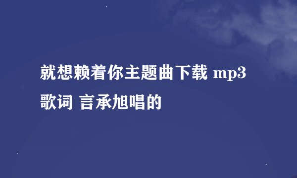 就想赖着你主题曲下载 mp3 歌词 言承旭唱的