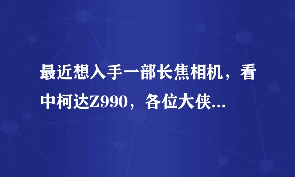 最近想入手一部长焦相机，看中柯达Z990，各位大侠给点意见、