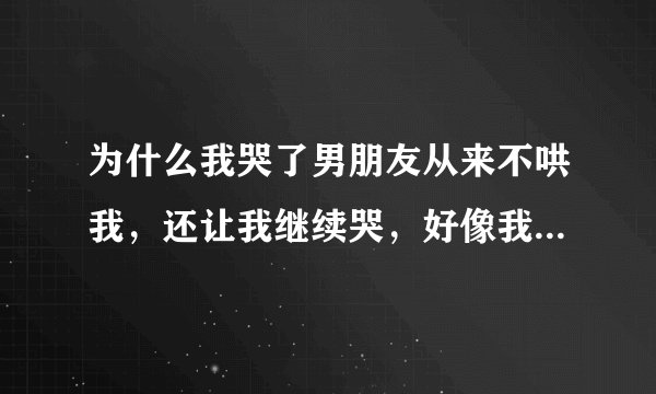 为什么我哭了男朋友从来不哄我，还让我继续哭，好像我哭他很开心一样，他为什么如此这般心硬?
