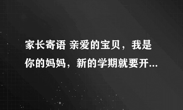 家长寄语 亲爱的宝贝，我是你的妈妈，新的学期就要开始了，我想对你说