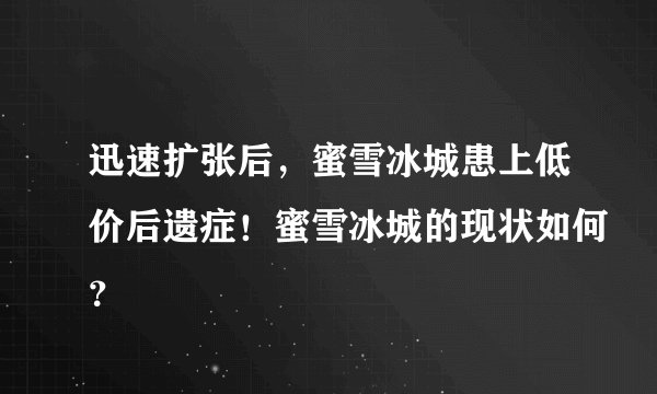 迅速扩张后，蜜雪冰城患上低价后遗症！蜜雪冰城的现状如何？