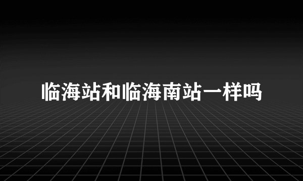 临海站和临海南站一样吗