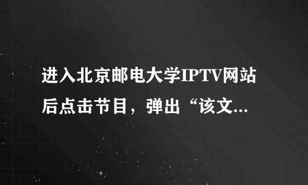 进入北京邮电大学IPTV网站后点击节目，弹出“该文件没有程序与之关联来执行该操作，
