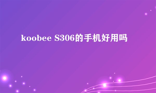 koobee S306的手机好用吗