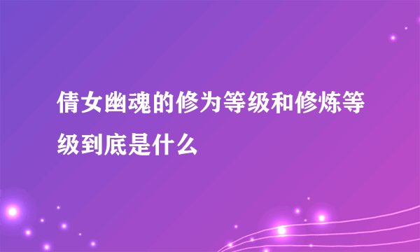 倩女幽魂的修为等级和修炼等级到底是什么