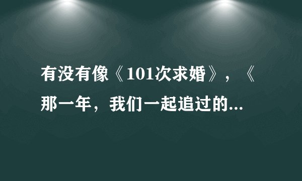 有没有像《101次求婚》，《那一年，我们一起追过的女孩》《隐婚男女》这样的电影?大爱,求解答!