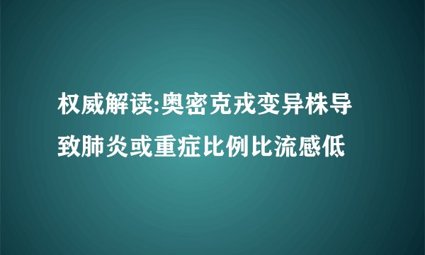 权威解读:奥密克戎变异株导致肺炎或重症比例比流感低