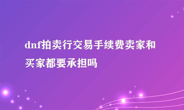 dnf拍卖行交易手续费卖家和买家都要承担吗