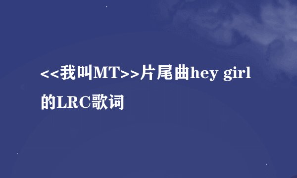 <<我叫MT>>片尾曲hey girl的LRC歌词