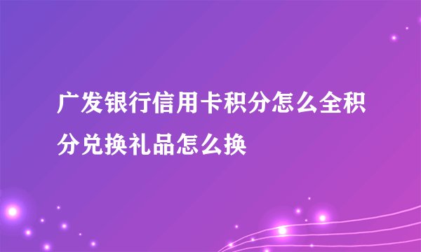 广发银行信用卡积分怎么全积分兑换礼品怎么换