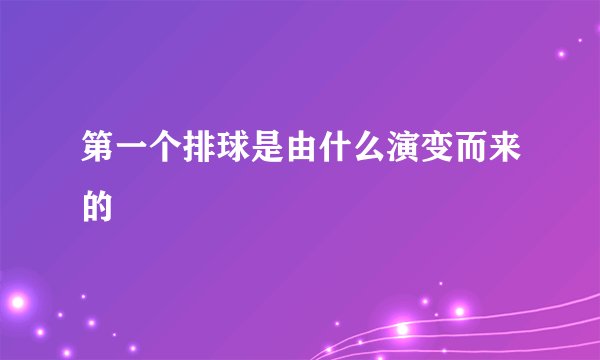 第一个排球是由什么演变而来的