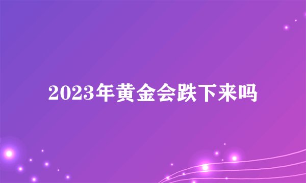 2023年黄金会跌下来吗