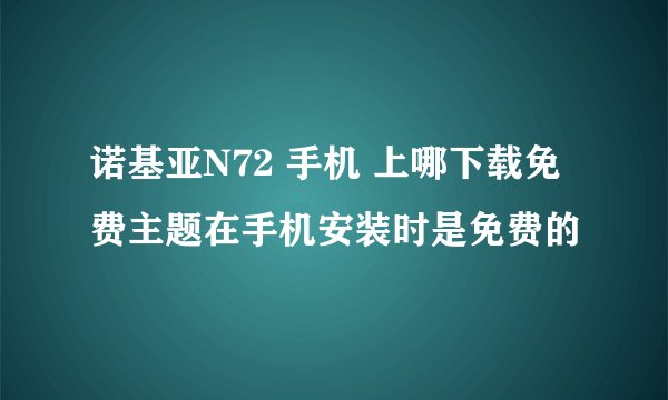 诺基亚N72 手机 上哪下载免费主题在手机安装时是免费的