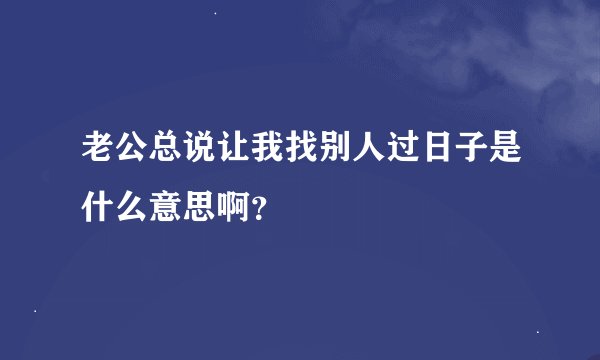 老公总说让我找别人过日子是什么意思啊？