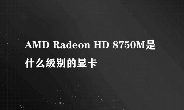 AMD Radeon HD 8750M是什么级别的显卡