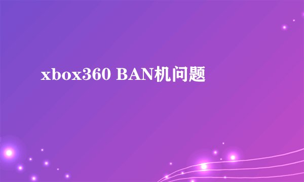 xbox360 BAN机问题