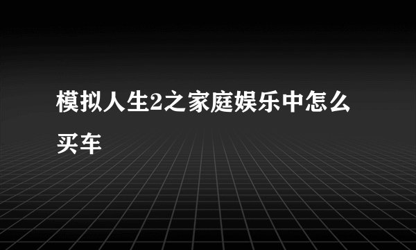 模拟人生2之家庭娱乐中怎么买车