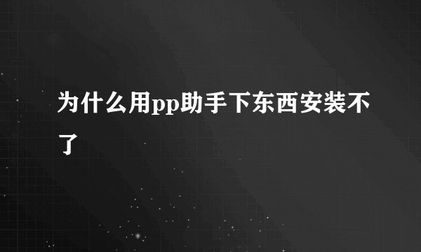 为什么用pp助手下东西安装不了