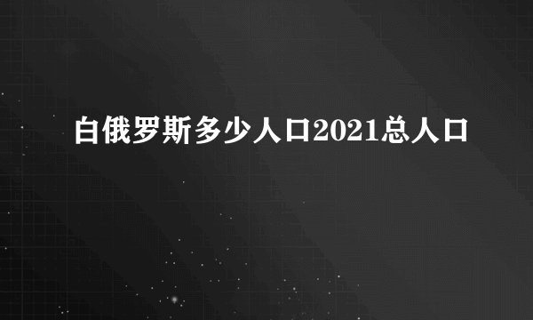 白俄罗斯多少人口2021总人口