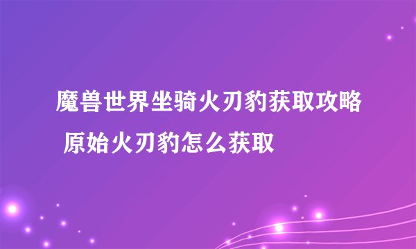 魔兽世界坐骑火刃豹获取攻略 原始火刃豹怎么获取