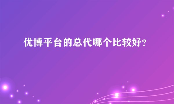 优博平台的总代哪个比较好？