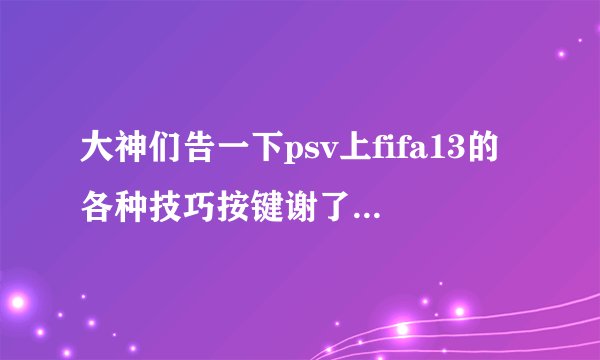 大神们告一下psv上fifa13的各种技巧按键谢了！顺便说一下为什么psv实况比fifa便宜很多？（