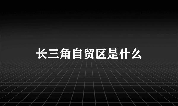 长三角自贸区是什么