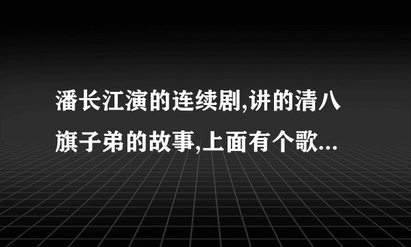 潘长江演的连续剧,讲的清八旗子弟的故事,上面有个歌,有句是,芙蓉花,垂杨柳,过往的人儿都爱瞅,哪位知道是什