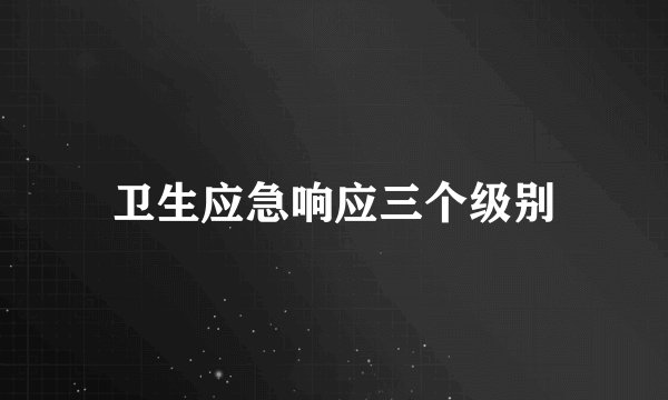 卫生应急响应三个级别