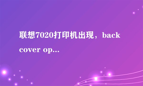 联想7020打印机出现，back cover open是怎么回事啊？