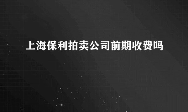 上海保利拍卖公司前期收费吗