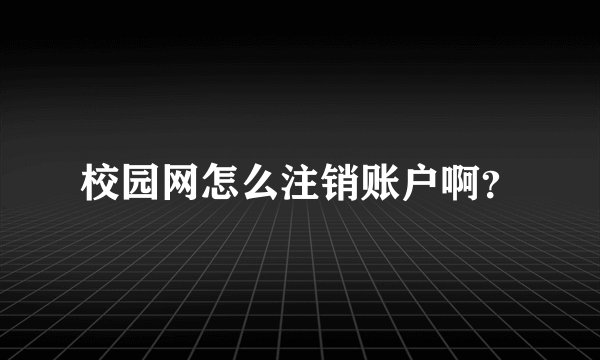 校园网怎么注销账户啊？