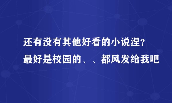 还有没有其他好看的小说涅？最好是校园的、、都风发给我吧
