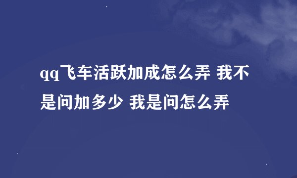 qq飞车活跃加成怎么弄 我不是问加多少 我是问怎么弄
