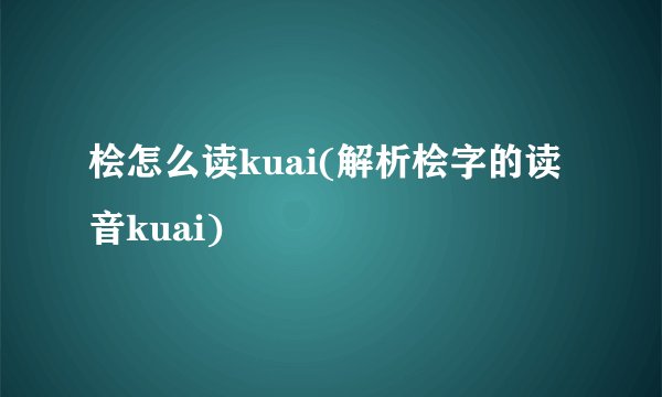 桧怎么读kuai(解析桧字的读音kuai)