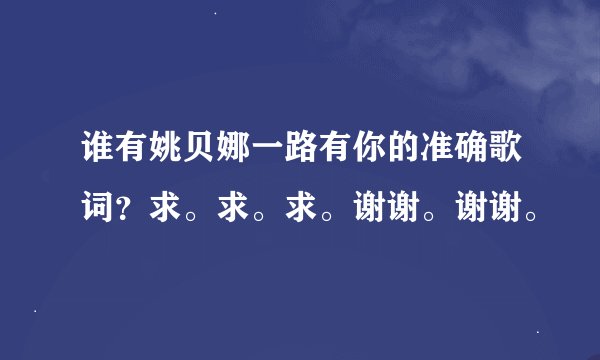 谁有姚贝娜一路有你的准确歌词？求。求。求。谢谢。谢谢。