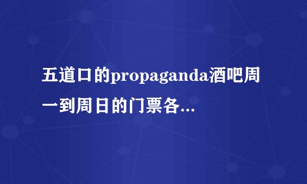 五道口的propaganda酒吧周一到周日的门票各是多少？？？