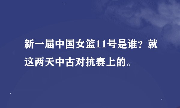 新一届中国女篮11号是谁？就这两天中古对抗赛上的。