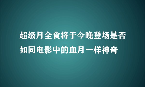 超级月全食将于今晚登场是否如同电影中的血月一样神奇