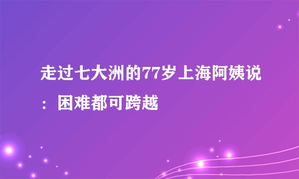 走过七大洲的77岁上海阿姨说：困难都可跨越