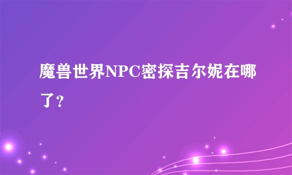 魔兽世界NPC密探吉尔妮在哪了？