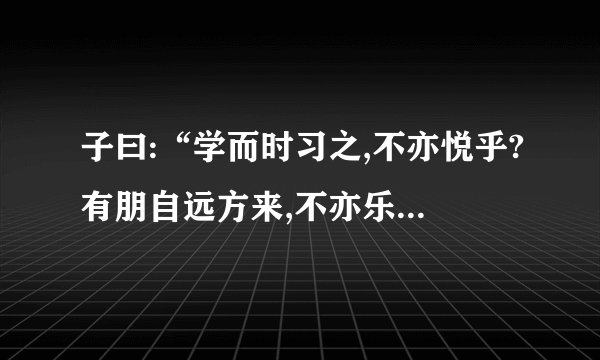 子曰:“学而时习之,不亦悦乎?有朋自远方来,不亦乐乎?人不知而不愠,不亦君子乎的意思是什么