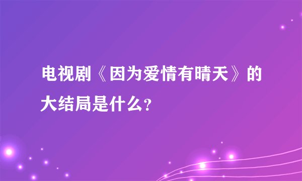 电视剧《因为爱情有晴天》的大结局是什么？
