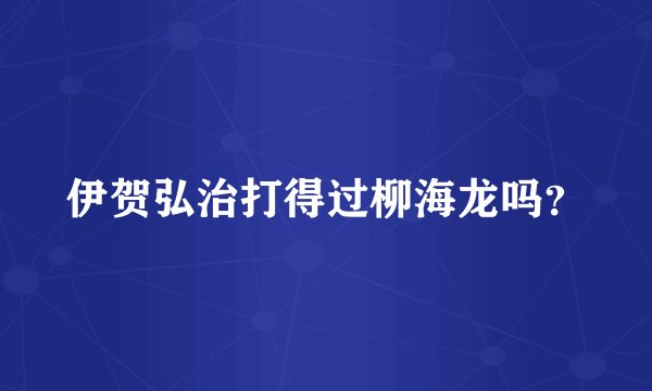 伊贺弘治打得过柳海龙吗？