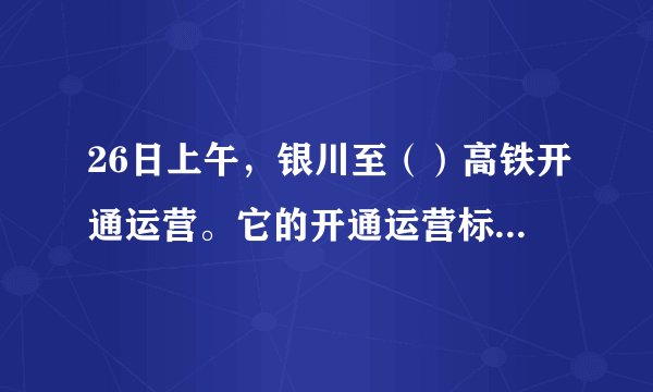 26日上午，银川至（）高铁开通运营。它的开通运营标志着宁夏首次接入全国高铁网。
