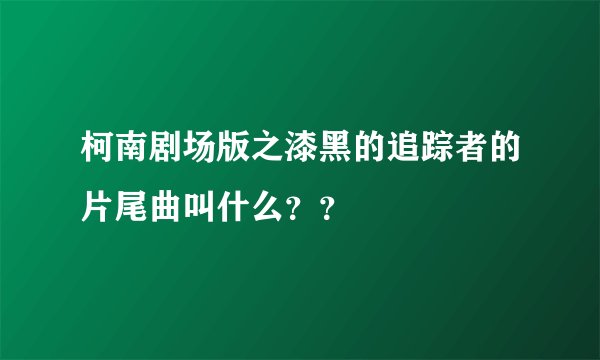 柯南剧场版之漆黑的追踪者的片尾曲叫什么？？