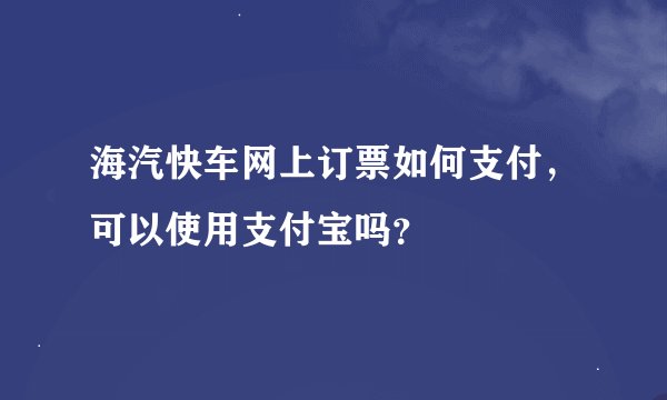 海汽快车网上订票如何支付，可以使用支付宝吗？
