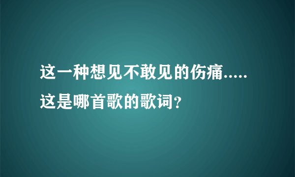 这一种想见不敢见的伤痛.....这是哪首歌的歌词？