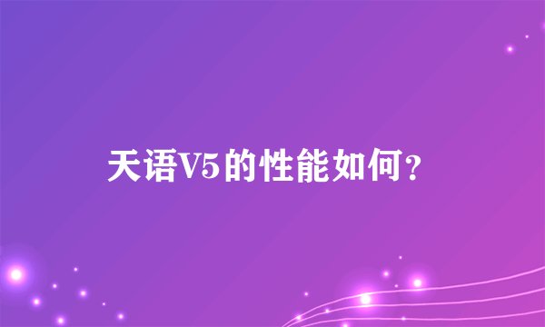 天语V5的性能如何？