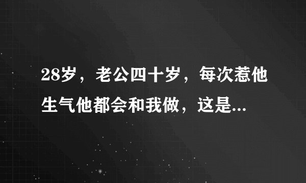 28岁，老公四十岁，每次惹他生气他都会和我做，这是什么心理